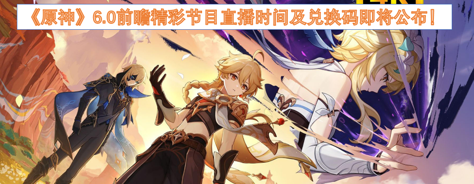 《原神》6.0前瞻直播时间及兑换码即将公布! 《原神》6.0前瞻直播时间及兑换码即将公布!